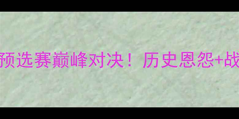 图片 阿根廷vs巴拉圭：南美预选赛巅峰对决！历史恩怨+战术，谁将问鼎美洲杯？