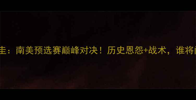 图片 阿根廷vs巴拉圭：南美预选赛巅峰对决！历史恩怨+战术，谁将问鼎美洲杯？1