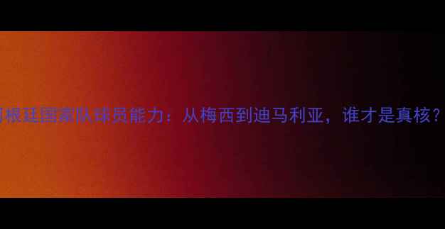 图片 阿根廷国家队球员能力：从梅西到迪马利亚，谁才是真核？1