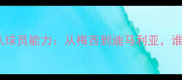 图片 阿根廷国家队球员能力：从梅西到迪马利亚，谁才是真核？2