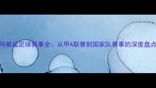 图片 阿根廷足球赛事全：从甲A联赛到国家队赛事的深度盘点