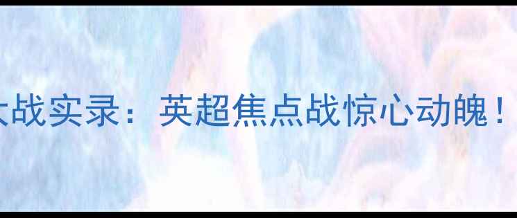 图片 阿森纳VS切尔西点球大战实录：英超焦点战惊心动魄！战术与历史对决回顾1