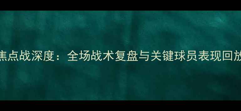 图片 阿森纳vs利物浦英超焦点战深度：全场战术复盘与关键球员表现回放（附高清录播链接）