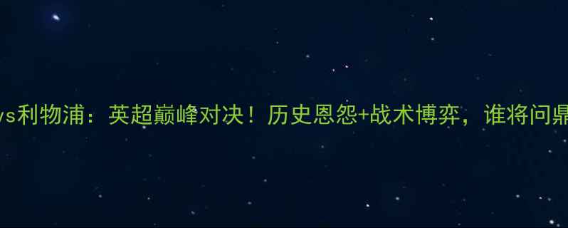 图片 阿森纳vs利物浦：英超巅峰对决！历史恩怨+战术博弈，谁将问鼎冠军？