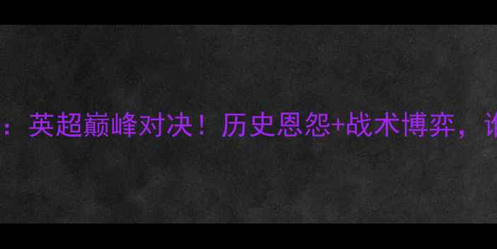 图片 阿森纳vs利物浦：英超巅峰对决！历史恩怨+战术博弈，谁将问鼎冠军？1