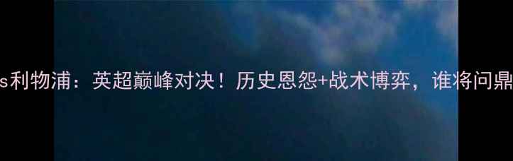 图片 阿森纳vs利物浦：英超巅峰对决！历史恩怨+战术博弈，谁将问鼎冠军？2