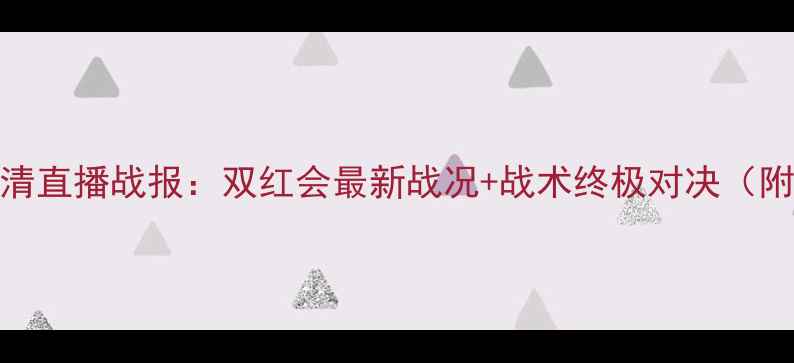图片 阿森纳vs曼联高清直播战报：双红会最新战况+战术终极对决（附实时比分追踪）