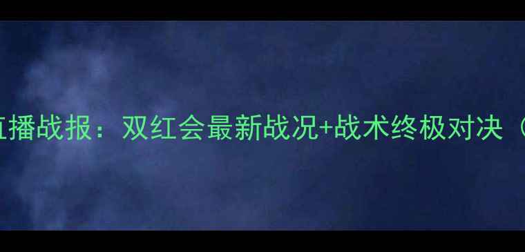 图片 阿森纳vs曼联高清直播战报：双红会最新战况+战术终极对决（附实时比分追踪）2
