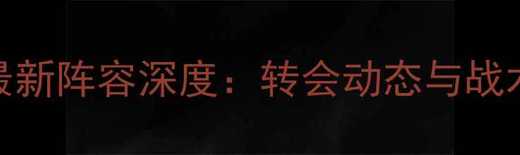 图片 阿森纳最新阵容深度：转会动态与战术布局全