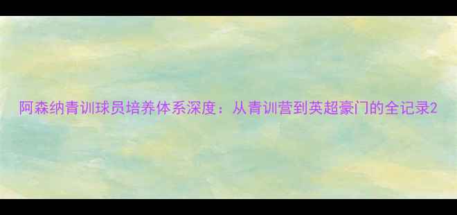 图片 阿森纳青训球员培养体系深度：从青训营到英超豪门的全记录2