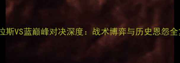 图片 阿特拉斯VS蓝巅峰对决深度：战术博弈与历史恩怨全复盘1