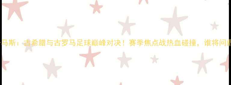 图片 阿特拿斯vs普马斯：古希腊与古罗马足球巅峰对决！赛季焦点战热血碰撞，谁将问鼎冠军荣耀？1