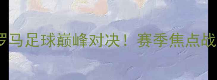 图片 阿特拿斯vs普马斯：古希腊与古罗马足球巅峰对决！赛季焦点战热血碰撞，谁将问鼎冠军荣耀？2