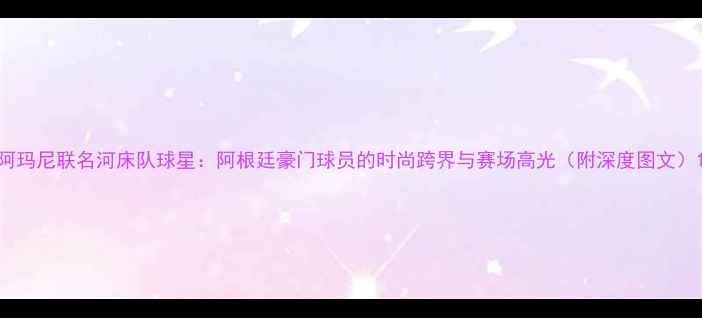 图片 阿玛尼联名河床队球星：阿根廷豪门球员的时尚跨界与赛场高光（附深度图文）1