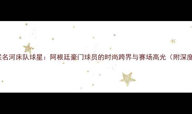 图片 阿玛尼联名河床队球星：阿根廷豪门球员的时尚跨界与赛场高光（附深度图文）2