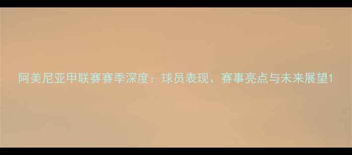 图片 阿美尼亚甲联赛赛季深度：球员表现、赛事亮点与未来展望1