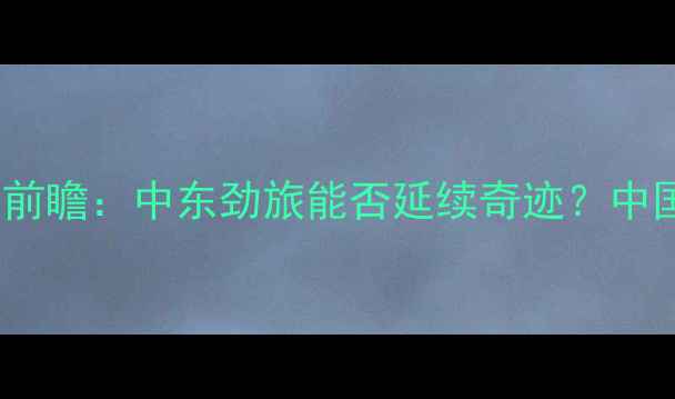 图片 阿联酋VS中国亚洲杯前瞻：中东劲旅能否延续奇迹？中国男足备战策略深度1