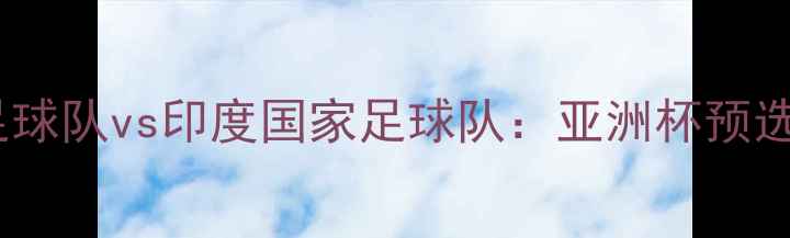 图片 阿联酋国家足球队vs印度国家足球队：亚洲杯预选赛焦点战全1
