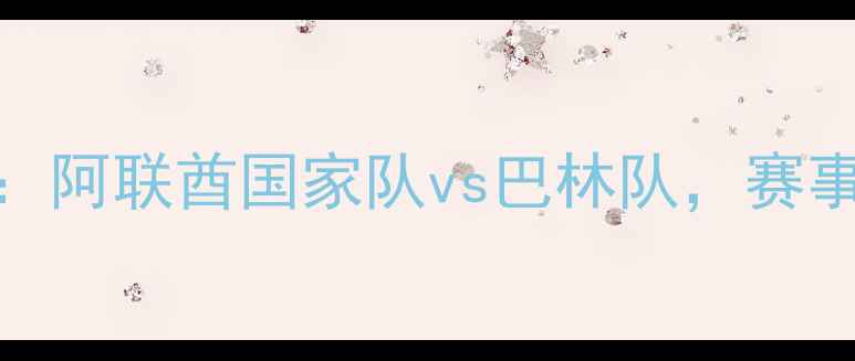 图片 阿联酋杯焦点战：阿联酋国家队vs巴林队，赛事前瞻与深度分析