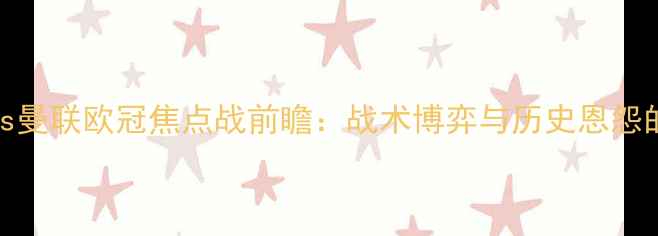 图片 阿贾克斯vs曼联欧冠焦点战前瞻：战术博弈与历史恩怨的巅峰对决