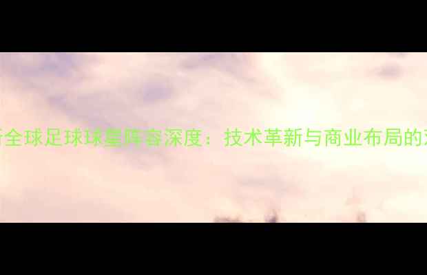 图片 阿迪达斯全球足球球星阵容深度：技术革新与商业布局的双向突破