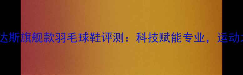 图片 阿迪达斯旗舰款羽毛球鞋评测：科技赋能专业，运动之选1