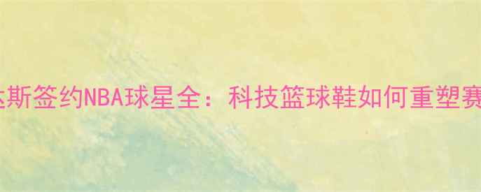 图片 阿迪达斯签约NBA球星全：科技篮球鞋如何重塑赛场？1