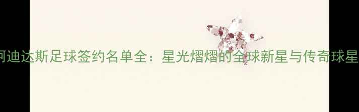 图片 阿迪达斯足球签约名单全：星光熠熠的全球新星与传奇球星1