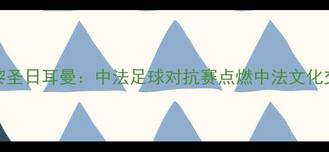 图片 阿雅VS巴黎圣日耳曼：中法足球对抗赛点燃中法文化交流新篇章