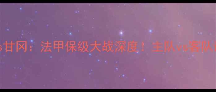 图片 阿雅克肖vs甘冈：法甲保级大战深度！主队vs客队谁将逆袭？