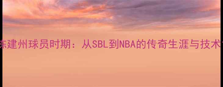 图片 陈建州球员时期：从SBL到NBA的传奇生涯与技术1