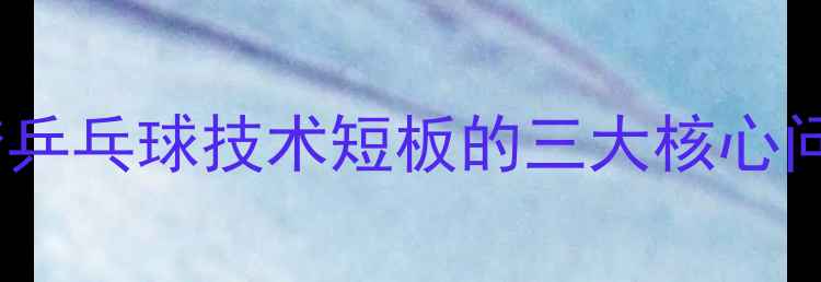 图片 陈梦乒乓球技术短板的三大核心问题2