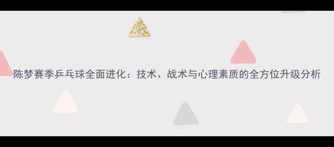 图片 陈梦赛季乒乓球全面进化：技术、战术与心理素质的全方位升级分析