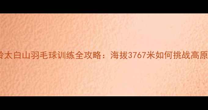 图片 陕西秦岭太白山羽毛球训练全攻略：海拔3767米如何挑战高原运动？1