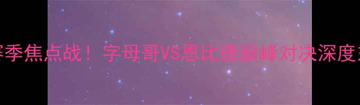 图片 雄鹿vs活塞赛季焦点战！字母哥VS恩比德巅峰对决深度东部争冠格局
