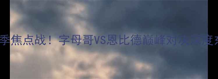 图片 雄鹿vs活塞赛季焦点战！字母哥VS恩比德巅峰对决深度东部争冠格局1