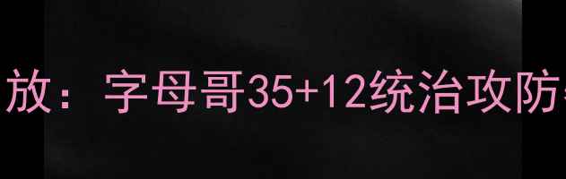 图片 雄鹿vs热火高清比赛回放：字母哥35+12统治攻防赛后深度东部争冠格局