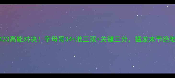图片 雄鹿vs猛龙423高能对决！字母哥34+准三双+关键三分，猛龙末节绝地反扑全回顾