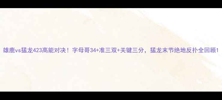 图片 雄鹿vs猛龙423高能对决！字母哥34+准三双+关键三分，猛龙末节绝地反扑全回顾1