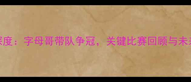 图片 雄鹿深度：字母哥带队争冠，关键比赛回顾与未来展望