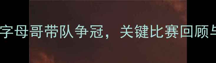 图片 雄鹿深度：字母哥带队争冠，关键比赛回顾与未来展望2