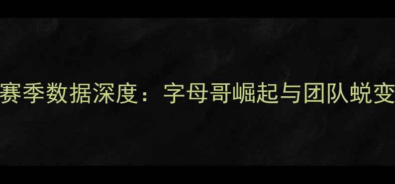 图片 雄鹿队赛季数据深度：字母哥崛起与团队蜕变全记录