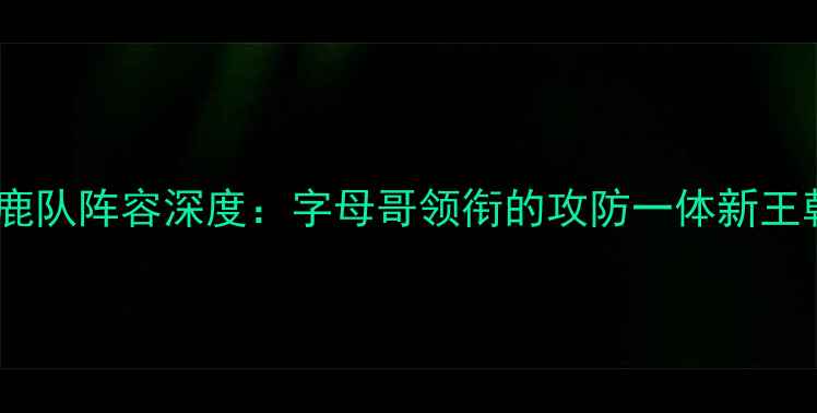 图片 雄鹿队阵容深度：字母哥领衔的攻防一体新王朝2