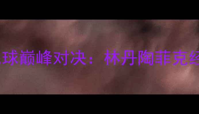 图片 雅典奥运会男单羽毛球巅峰对决：林丹陶菲克经典战役与历史意义1