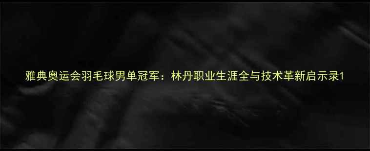 图片 雅典奥运会羽毛球男单冠军：林丹职业生涯全与技术革新启示录1