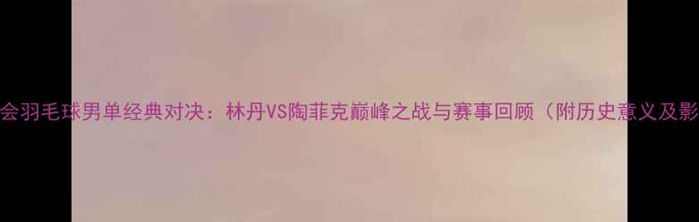 图片 雅典奥运会羽毛球男单经典对决：林丹VS陶菲克巅峰之战与赛事回顾（附历史意义及影响分析）