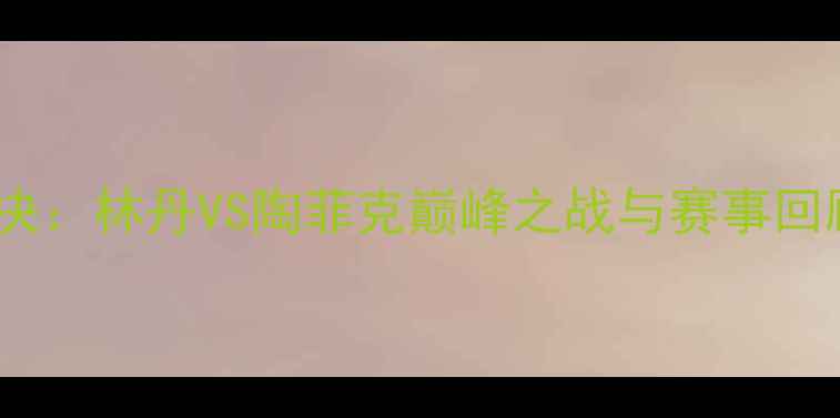 图片 雅典奥运会羽毛球男单经典对决：林丹VS陶菲克巅峰之战与赛事回顾（附历史意义及影响分析）1