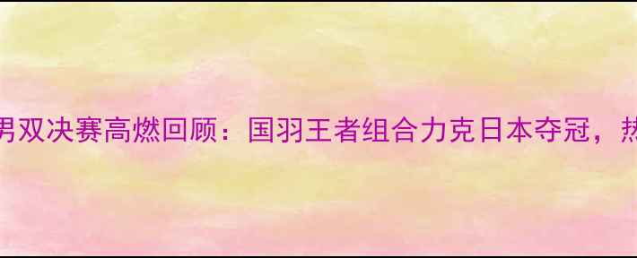 图片 雅加达亚运会羽毛球男双决赛高燃回顾：国羽王者组合力克日本夺冠，热血沸腾瞬间全记录！
