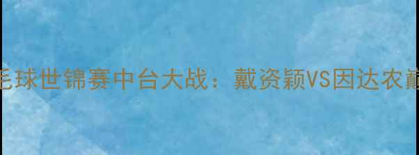 图片 雅加达羽毛球世锦赛中台大战：戴资颖VS因达农巅峰对决全