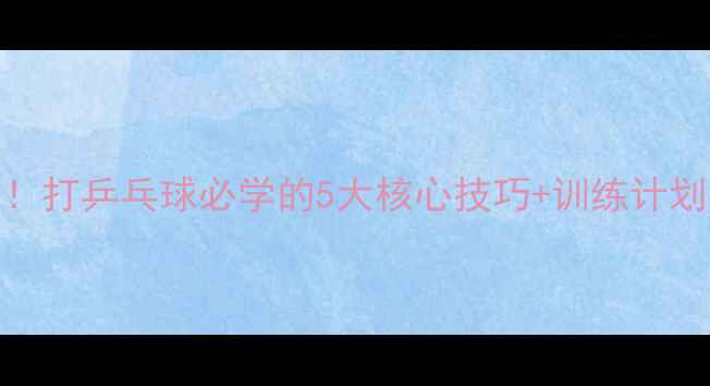 图片 零基础30天速成！打乒乓球必学的5大核心技巧+训练计划（附装备清单）